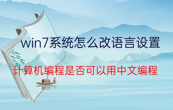 win7系统怎么改语言设置 计算机编程是否可以用中文编程？可否颠覆或重写计算机历史？